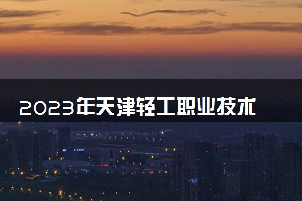 2023年天津轻工职业技术学院学费多少钱一年及各专业收费标准查询