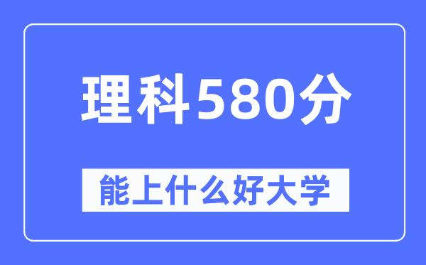 高考理科580分左右能上什么好的大学-580分可以报考哪些大学？