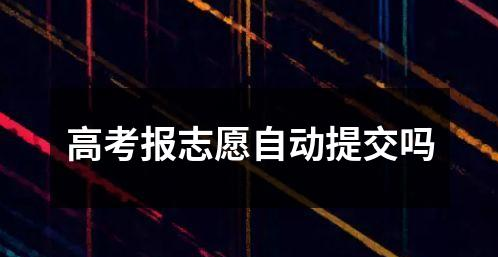 高考报志愿自动提交吗 高考报志愿自动提交的流程和规定