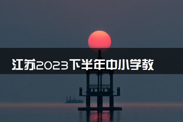 江苏2023下半年中小学教师资格考试报名时间及流程