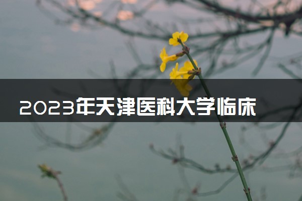 2023年天津医科大学临床医学院学费多少钱一年及各专业收费标准查询