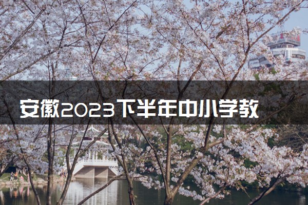 安徽2023下半年中小学教师资格考试笔试报名时间 几号报名