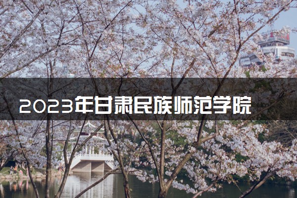 2023年甘肃民族师范学院学费多少钱一年及各专业收费标准查询