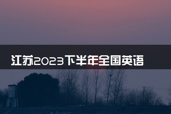 江苏2023下半年全国英语等级考试报名时间 有哪些要求