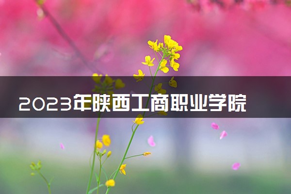 2023年陕西工商职业学院学费多少钱一年及各专业收费标准查询