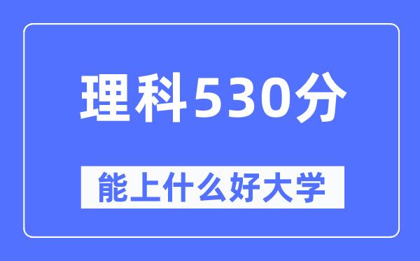 高考理科530分左右能上什么好的大学-530分可以报考哪些大学？