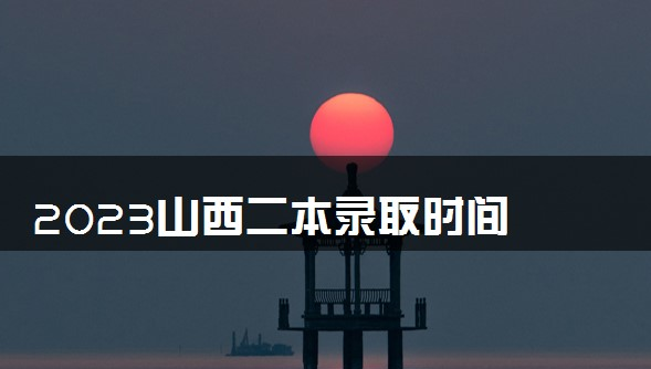 2023山西二本录取时间 多久知道录取结果