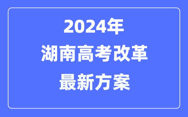 湖南2024高考改革最新方案-湖南高考模式是什么？