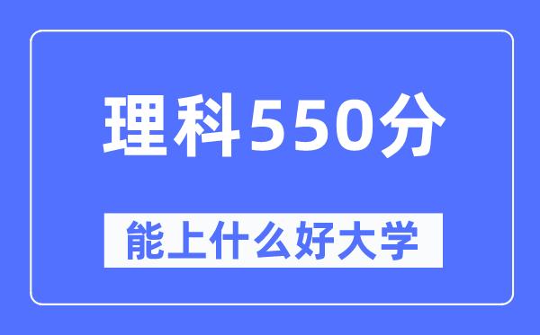 高考理科550分左右能上什么好的大学-550分可以报考哪些大学？