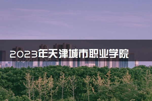 2023年天津城市职业学院学费多少钱一年及各专业收费标准查询