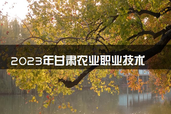 2023年甘肃农业职业技术学院学费多少钱一年及各专业收费标准查询