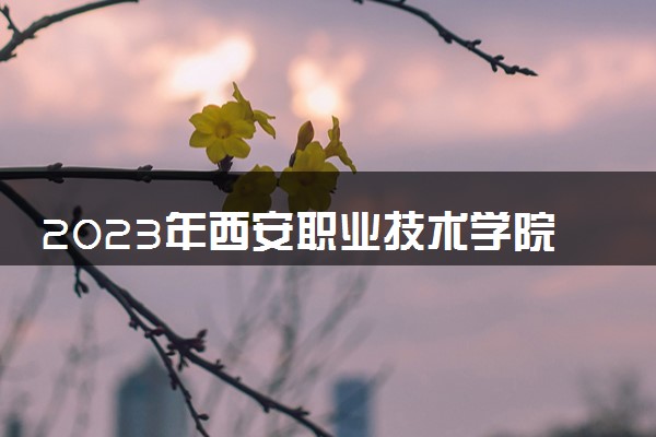 2023年西安职业技术学院学费多少钱一年及各专业收费标准查询