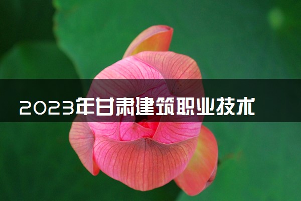 2023年甘肃建筑职业技术学院学费多少钱一年及各专业收费标准查询