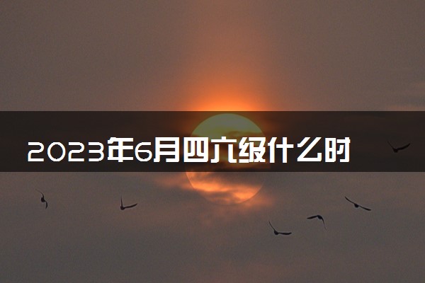 2023年6月四六级什么时候出成绩 具体时间