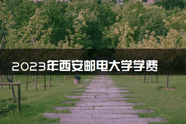 2023年西安邮电大学学费多少钱一年及各专业收费标准查询