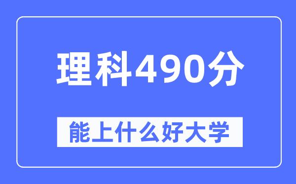 高考理科490分左右能上什么好的大学-490分可以报考哪些大学？