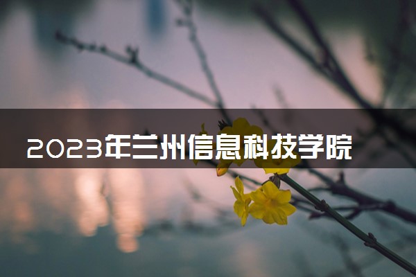 2023年兰州信息科技学院学费多少钱一年及各专业收费标准查询