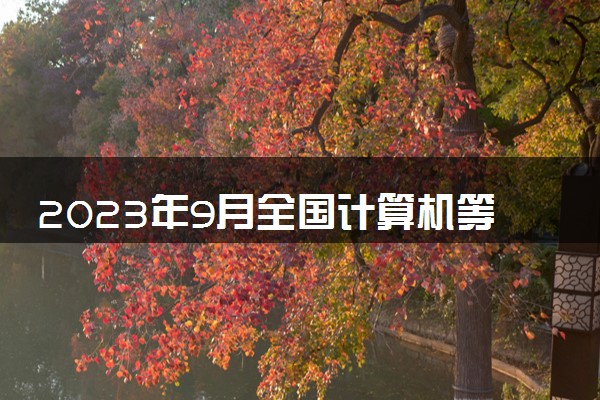 2023年9月全国计算机等级考试时间 什么时候考试