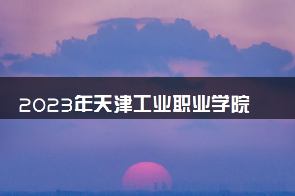 2023年天津工业职业学院学费多少钱一年及各专业收费标准查询