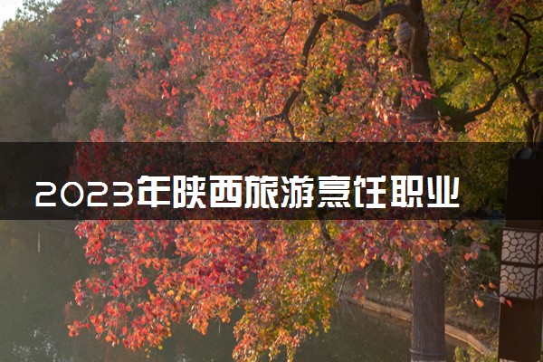 2023年陕西旅游烹饪职业学院学费多少钱一年及各专业收费标准查询