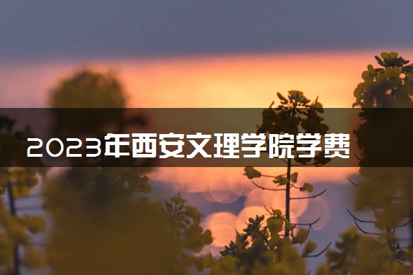 2023年西安文理学院学费多少钱一年及各专业收费标准查询