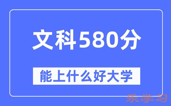 高考文科580分左右能上什么好的大学-580分可以报考哪些大学？