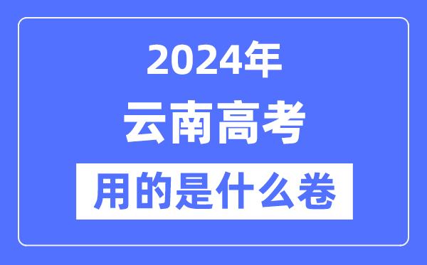 2024年云南高考用的是什么卷-云南高考是全国几卷？