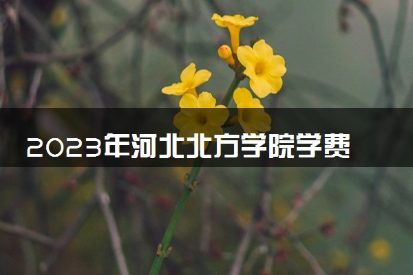 2023年河北北方学院学费多少钱一年及各专业收费标准查询