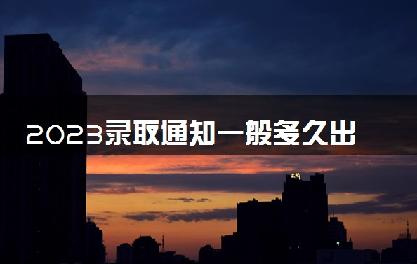 2023录取通知一般多久出来 多久能收到通知书