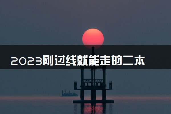 2023刚过线就能走的二本大学 适合捡漏的二本