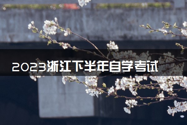 2023浙江下半年自学考试报名时间什么时候 具体报名时间几月几号