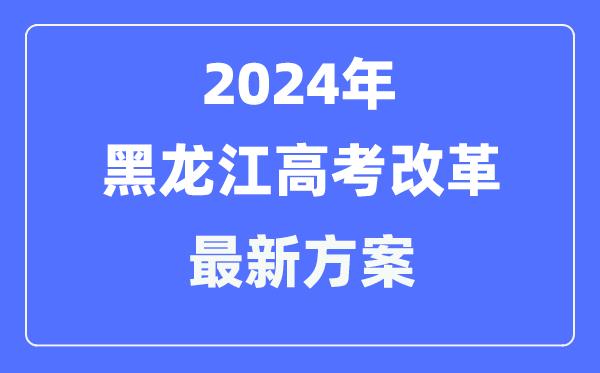 黑龙江2024高考改革最新方案-黑龙江高考模式是什么？