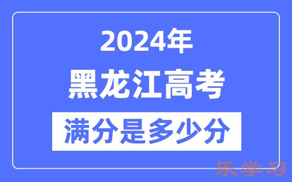 2024年黑龙江高考满分多少分-黑龙江各科目高考总分是多少？