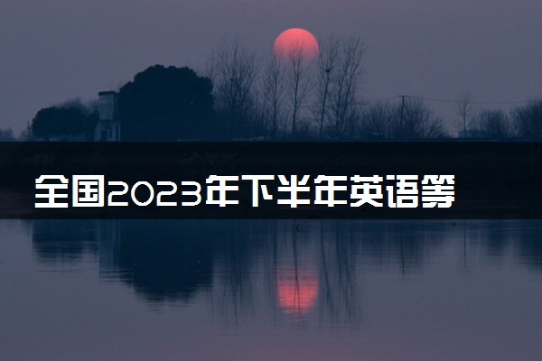 全国2023年下半年英语等级考试（PETS）报名时间 几号截止