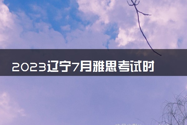 2023辽宁7月雅思考试时间及地点