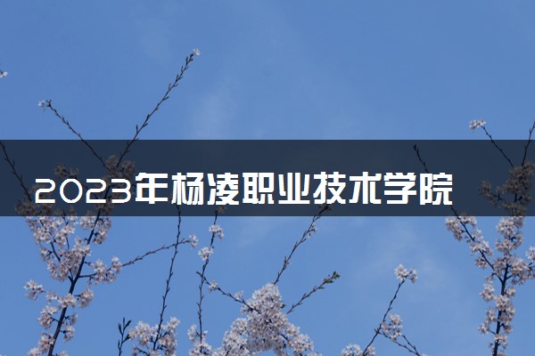 2023年杨凌职业技术学院学费多少钱一年及各专业收费标准查询