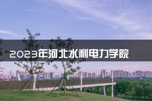 2023年河北水利电力学院学费多少钱一年及各专业收费标准查询