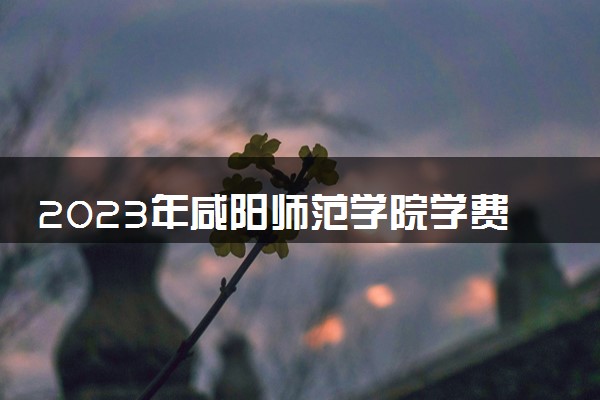 2023年咸阳师范学院学费多少钱一年及各专业收费标准查询