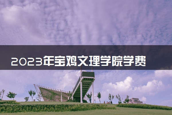 2023年宝鸡文理学院学费多少钱一年及各专业收费标准查询