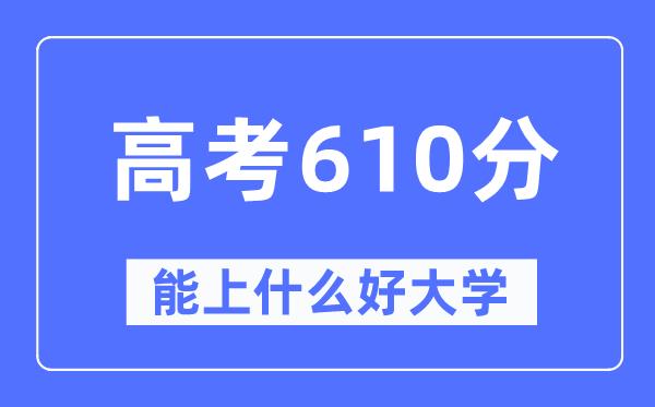 高考610分左右能上什么好的大学-610分可以报考哪些大学？