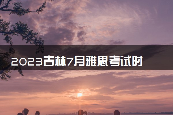 2023吉林7月雅思考试时间及地点