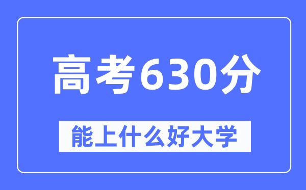 高考630分左右能上什么好的大学-630分可以报考哪些大学？