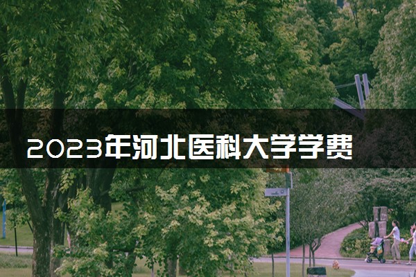 2023年河北医科大学学费多少钱一年及各专业收费标准查询