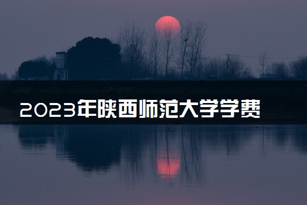 2023年陕西师范大学学费多少钱一年及各专业收费标准查询