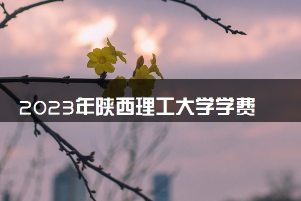 2023年陕西理工大学学费多少钱一年及各专业收费标准查询