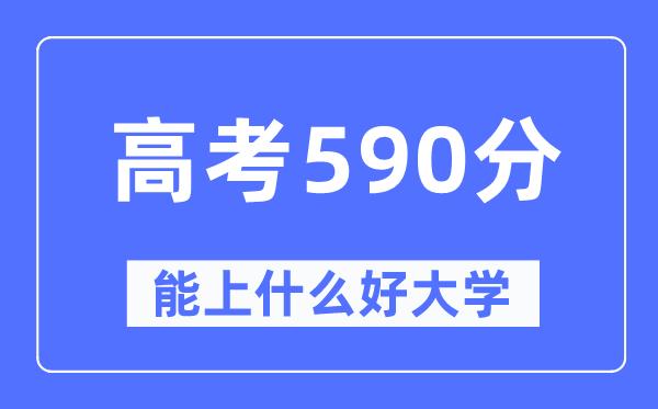 高考590分左右能上什么好的大学-590分可以报考哪些大学？