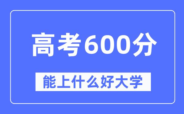 高考600分左右能上什么好的大学-600分可以报考哪些大学？