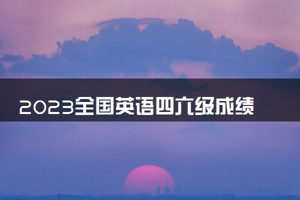 2023全国英语四六级成绩查询公布时间