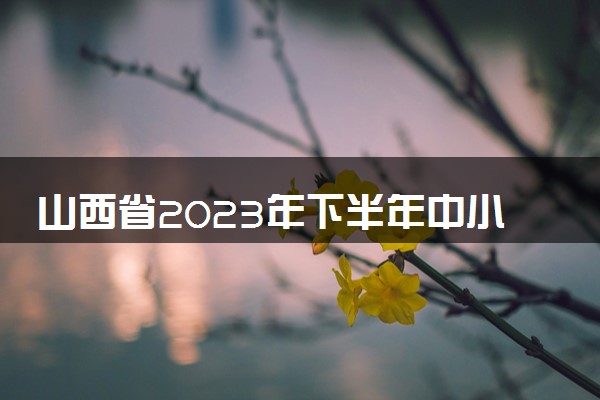 山西省2023年下半年中小学教师资格考试报名时间