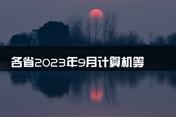 各省2023年9月计算机等级考试报名时间 几号开始报名